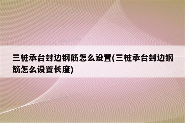 三桩承台封边钢筋怎么设置(三桩承台封边钢筋怎么设置长度)