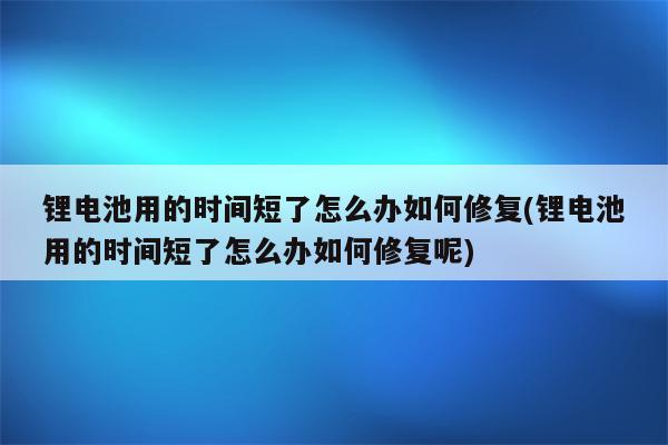 锂电池用的时间短了怎么办如何修复(锂电池用的时间短了怎么办如何修复呢)