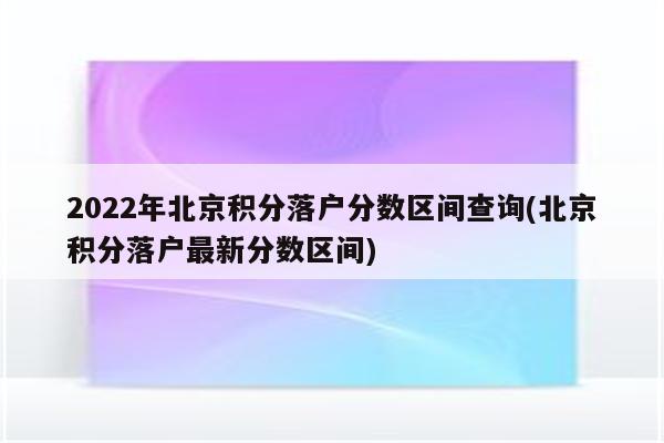 2022年北京积分落户分数区间查询(北京积分落户最新分数区间)