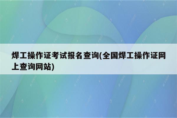 焊工操作证考试报名查询(全国焊工操作证网上查询网站)