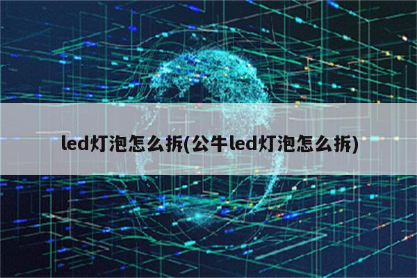 led灯泡怎么拆(公牛led灯泡怎么拆)