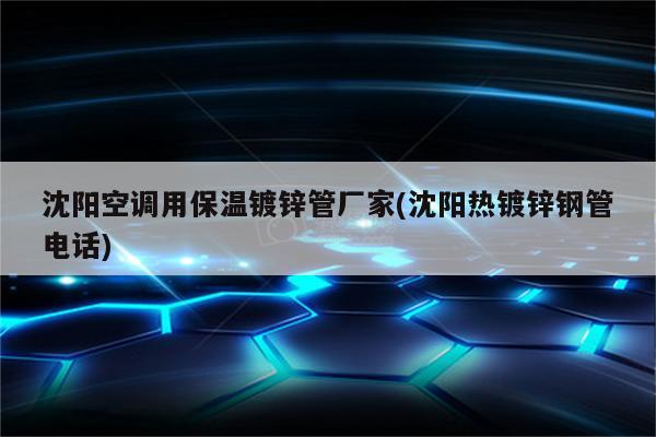 沈阳空调用保温镀锌管厂家(沈阳热镀锌钢管电话)