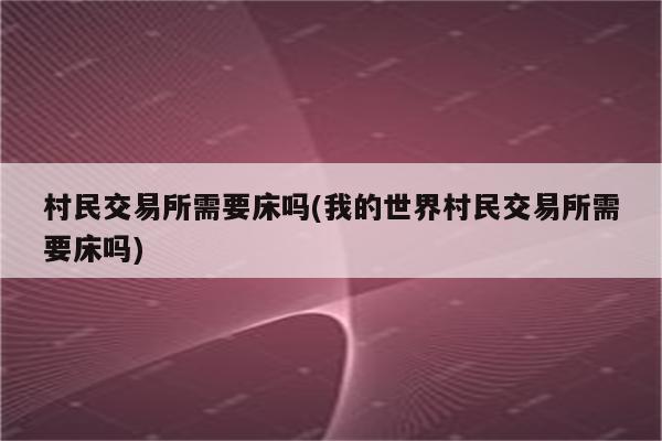 村民交易所需要床吗(我的世界村民交易所需要床吗)