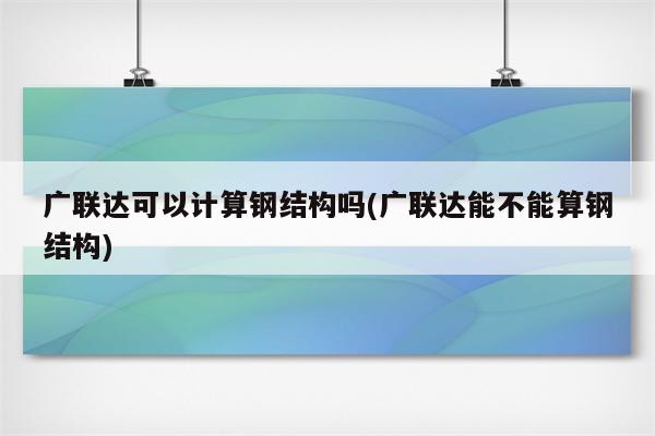 广联达可以计算钢结构吗(广联达能不能算钢结构)