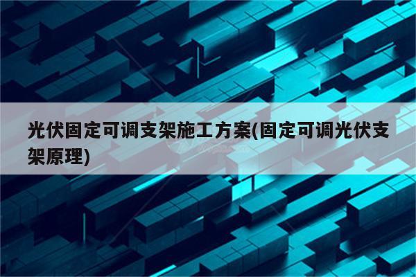 光伏固定可调支架施工方案(固定可调光伏支架原理)