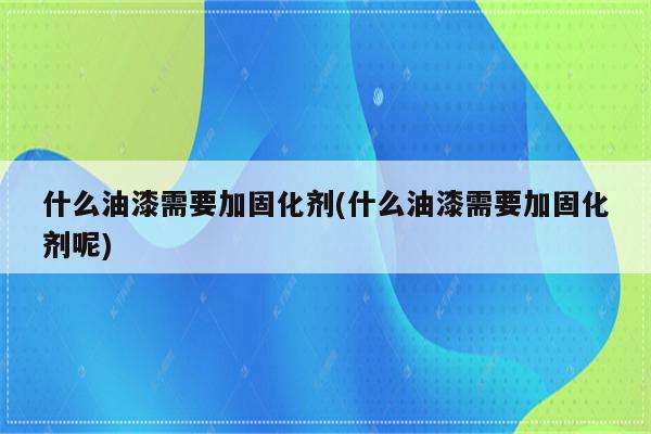 什么油漆需要加固化剂(什么油漆需要加固化剂呢)