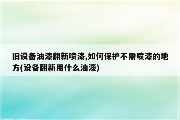 旧设备油漆翻新喷漆,如何保护不需喷漆的地方(设备翻新用什么油漆)