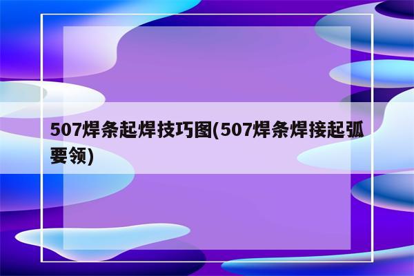 507焊条起焊技巧图(507焊条焊接起弧要领)