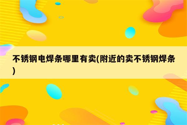 不锈钢电焊条哪里有卖(附近的卖不锈钢焊条)