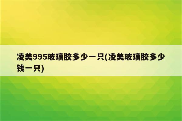 凌美995玻璃胶多少一只(凌美玻璃胶多少钱一只)