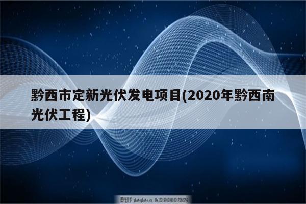 黔西市定新光伏发电项目(2020年黔西南光伏工程)