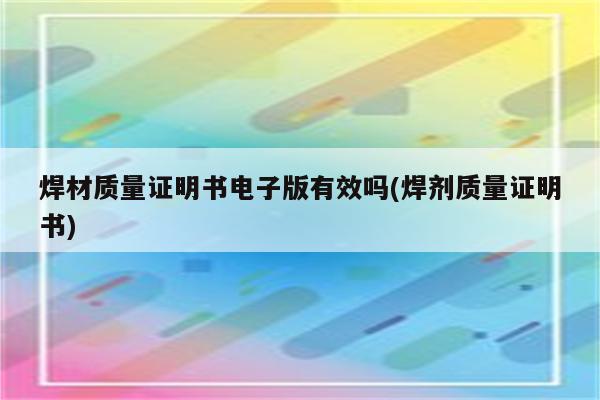 焊材质量证明书电子版有效吗(焊剂质量证明书)