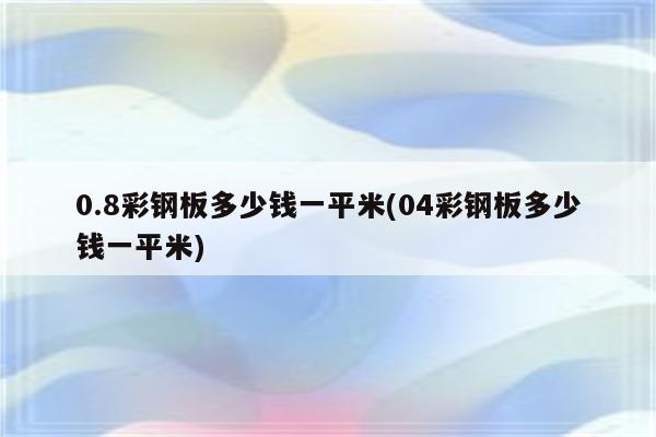 0.8彩钢板多少钱一平米(04彩钢板多少钱一平米)