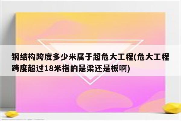 钢结构跨度多少米属于超危大工程(危大工程跨度超过18米指的是梁还是板啊)