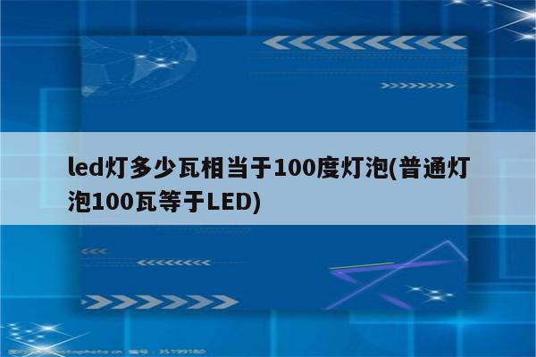 led灯多少瓦相当于100度灯泡(普通灯泡100瓦等于LED)