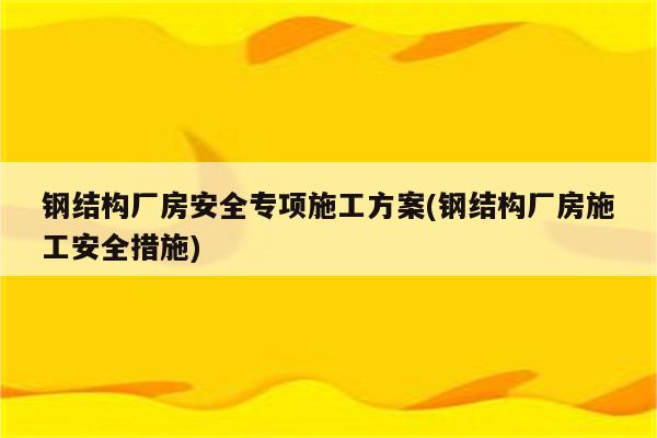 钢结构厂房安全专项施工方案(钢结构厂房施工安全措施)