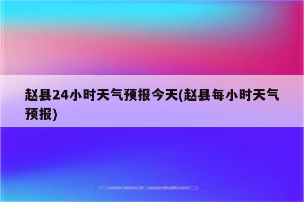 赵县24小时天气预报今天(赵县每小时天气预报)