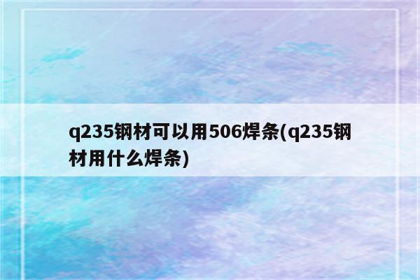 q235钢材可以用506焊条(q235钢材用什么焊条)