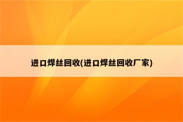 进口焊丝回收(进口焊丝回收厂家)