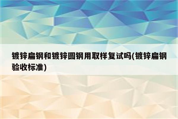 镀锌扁钢和镀锌圆钢用取样复试吗(镀锌扁钢验收标准)