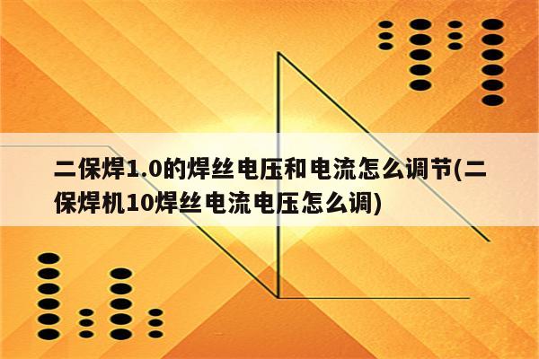 二保焊1.0的焊丝电压和电流怎么调节(二保焊机10焊丝电流电压怎么调)