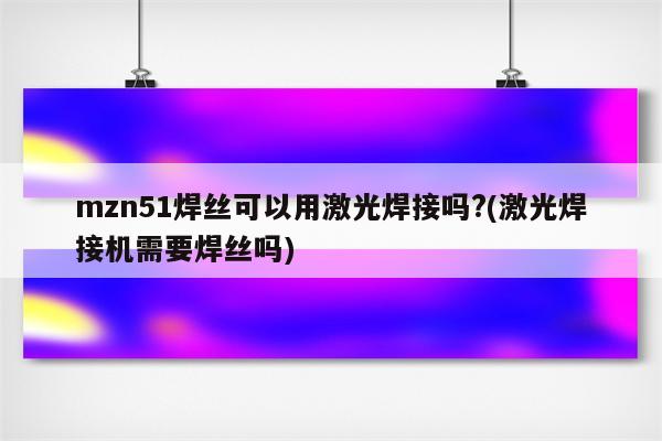 mzn51焊丝可以用激光焊接吗?(激光焊接机需要焊丝吗)