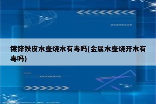 镀锌铁皮水壶烧水有毒吗(金属水壶烧开水有毒吗)