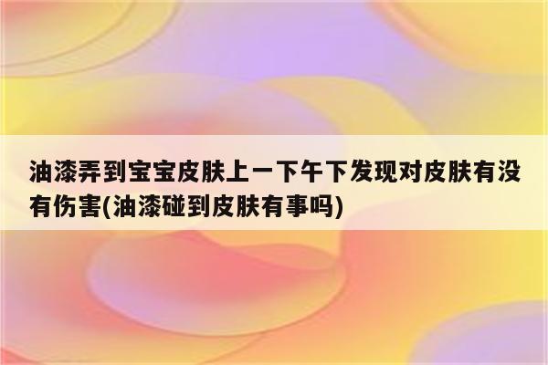 油漆弄到宝宝皮肤上一下午下发现对皮肤有没有伤害(油漆碰到皮肤有事吗)