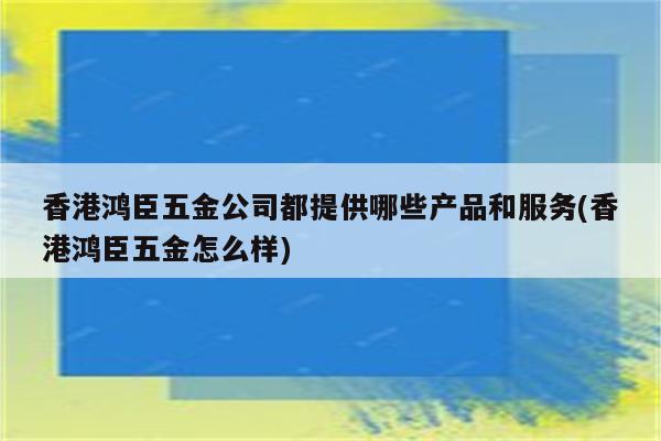 香港鸿臣五金公司都提供哪些产品和服务(香港鸿臣五金怎么样)