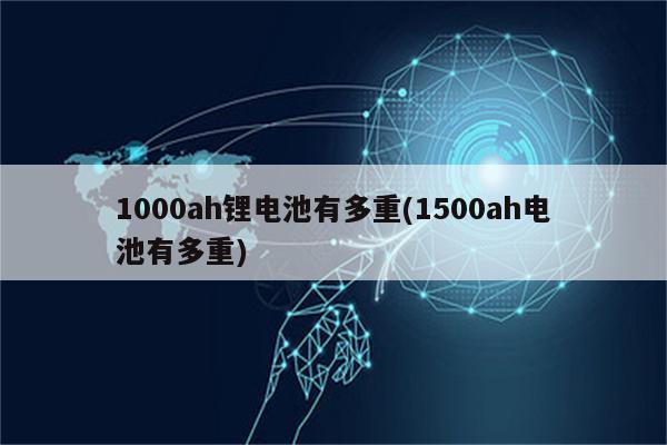 1000ah锂电池有多重(1500ah电池有多重)