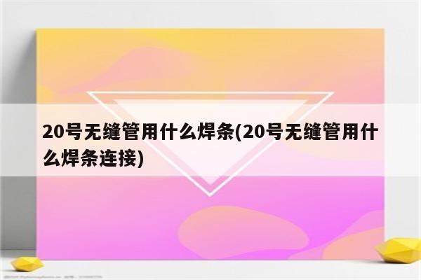 20号无缝管用什么焊条(20号无缝管用什么焊条连接)