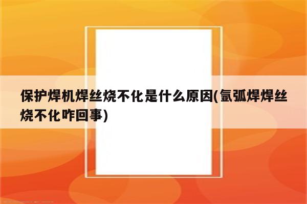 保护焊机焊丝烧不化是什么原因(氩弧焊焊丝烧不化咋回事)