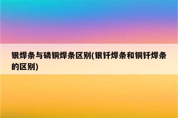 银焊条与磷铜焊条区别(银钎焊条和铜钎焊条的区别)