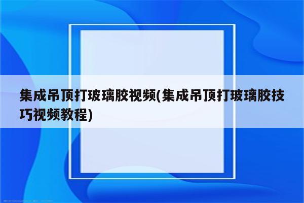 集成吊顶打玻璃胶视频(集成吊顶打玻璃胶技巧视频教程)