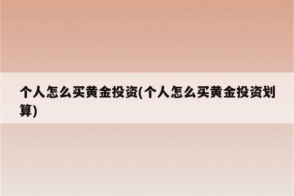 个人怎么买黄金投资(个人怎么买黄金投资划算)