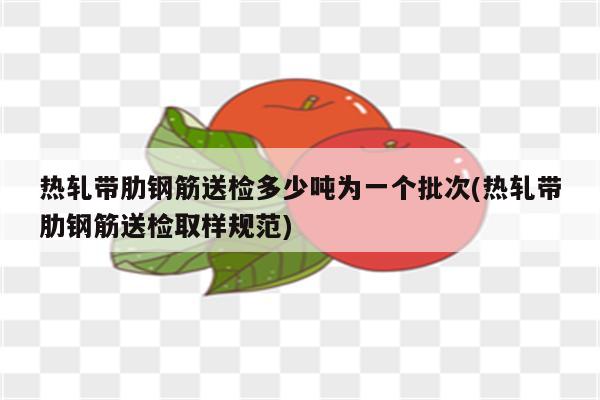 热轧带肋钢筋送检多少吨为一个批次(热轧带肋钢筋送检取样规范)