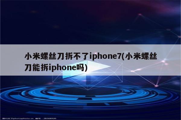 小米螺丝刀拆不了iphone7(小米螺丝刀能拆iphone吗)