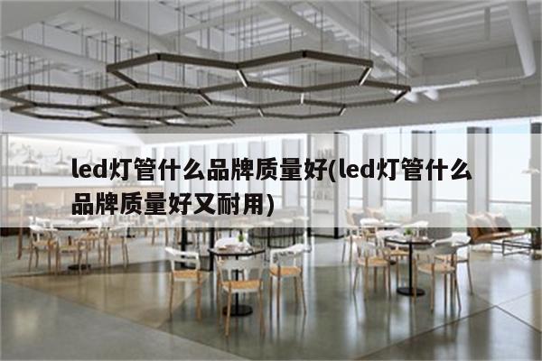 led灯管什么品牌质量好(led灯管什么品牌质量好又耐用)