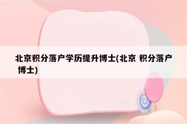 北京积分落户学历提升博士(北京 积分落户 博士)