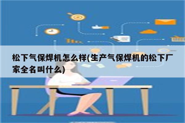 松下气保焊机怎么样(生产气保焊机的松下厂家全名叫什么)