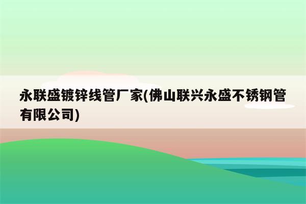 永联盛镀锌线管厂家(佛山联兴永盛不锈钢管有限公司)