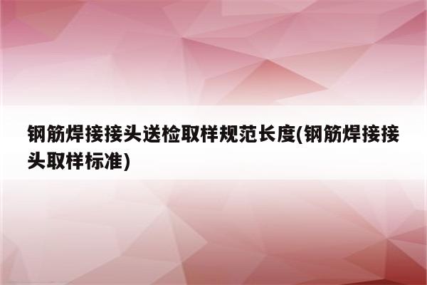 钢筋焊接接头送检取样规范长度(钢筋焊接接头取样标准)