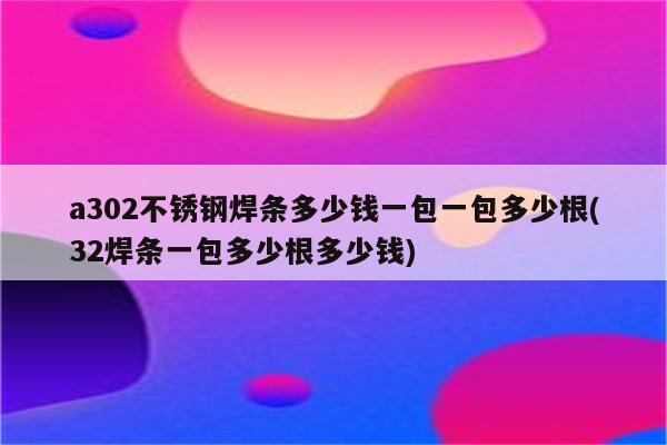 a302不锈钢焊条多少钱一包一包多少根(32焊条一包多少根多少钱)