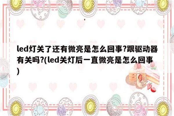 led灯关了还有微亮是怎么回事?跟驱动器有关吗?(led关灯后一直微亮是怎么回事)