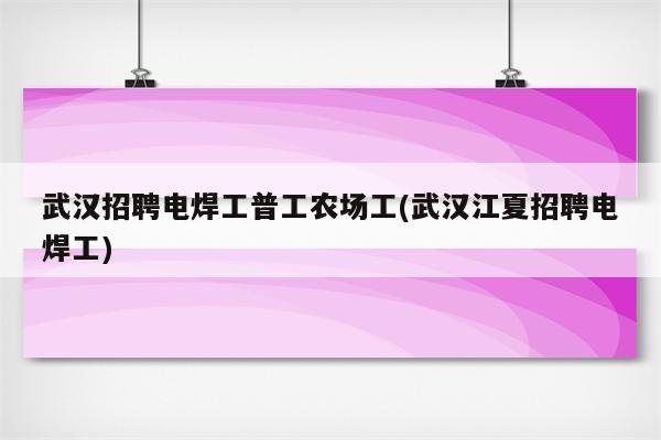 武汉招聘电焊工普工农场工(武汉江夏招聘电焊工)