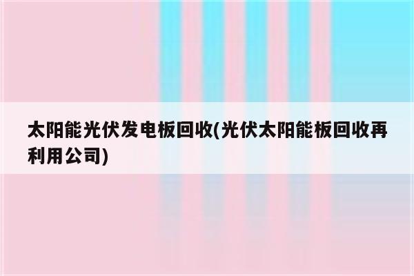 太阳能光伏发电板回收(光伏太阳能板回收再利用公司)