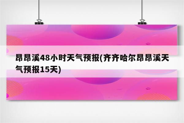 昂昂溪48小时天气预报(齐齐哈尔昂昂溪天气预报15天)