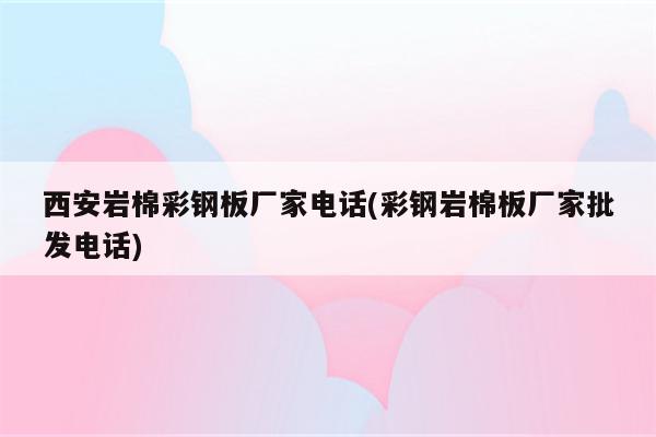 西安岩棉彩钢板厂家电话(彩钢岩棉板厂家批发电话)