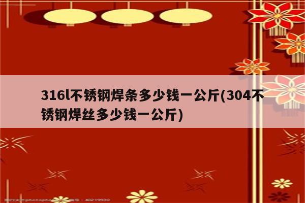 316l不锈钢焊条多少钱一公斤(304不锈钢焊丝多少钱一公斤)