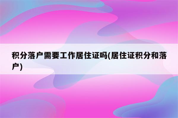 积分落户需要工作居住证吗(居住证积分和落户)